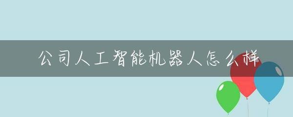 公司人工智能机器人怎么样？智能机器人销售全面解析