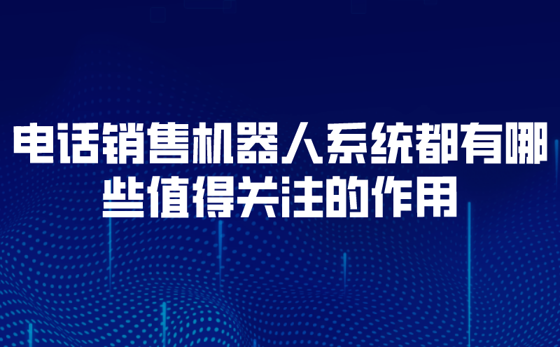电话销售机器人系统 值得关注的五大核心作用与智能销售新范式